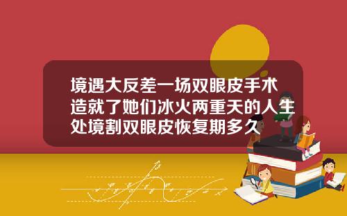 境遇大反差一场双眼皮手术造就了她们冰火两重天的人生处境割双眼皮恢复期多久