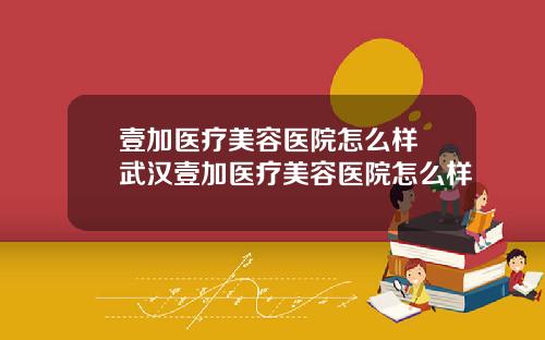 壹加医疗美容医院怎么样 武汉壹加医疗美容医院怎么样