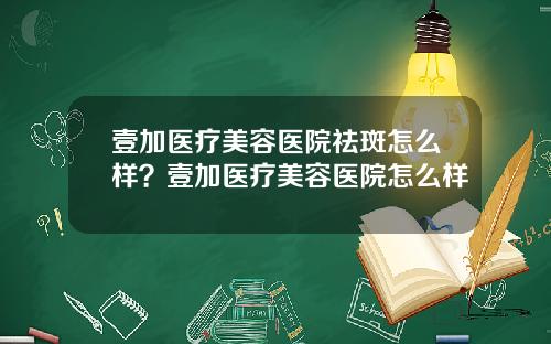 壹加医疗美容医院祛斑怎么样？壹加医疗美容医院怎么样