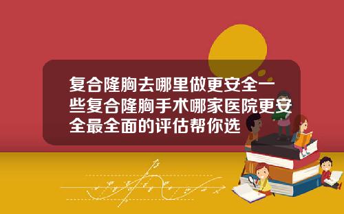 复合隆胸去哪里做更安全一些复合隆胸手术哪家医院更安全最全面的评估帮你选