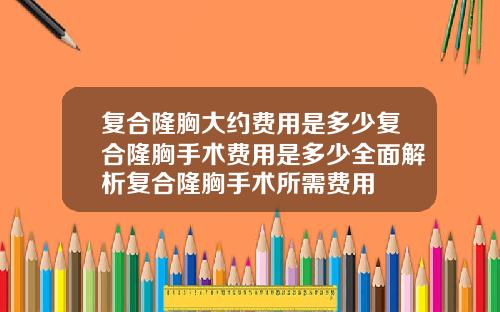 复合隆胸大约费用是多少复合隆胸手术费用是多少全面解析复合隆胸手术所需费用