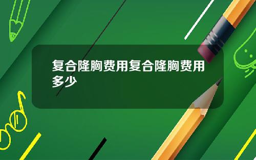 复合隆胸费用复合隆胸费用多少