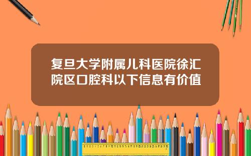 复旦大学附属儿科医院徐汇院区口腔科以下信息有价值