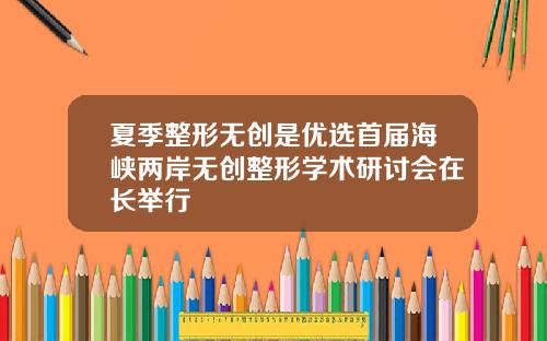 夏季整形无创是优选首届海峡两岸无创整形学术研讨会在长举行