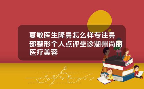 夏敏医生隆鼻怎么样专注鼻部整形个人点评坐诊湖州尚丽医疗美容