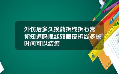 外伤后多久换药拆线拆石膏你知道吗埋线双眼皮拆线多长时间可以结痂