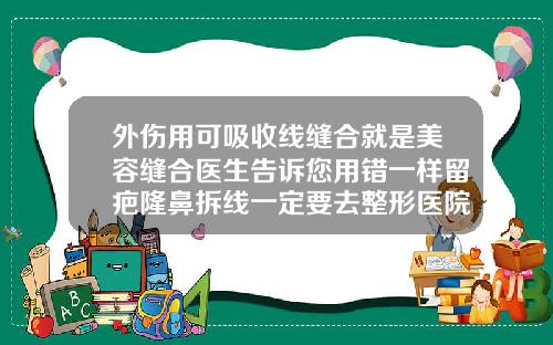 外伤用可吸收线缝合就是美容缝合医生告诉您用错一样留疤隆鼻拆线一定要去整形医院吗