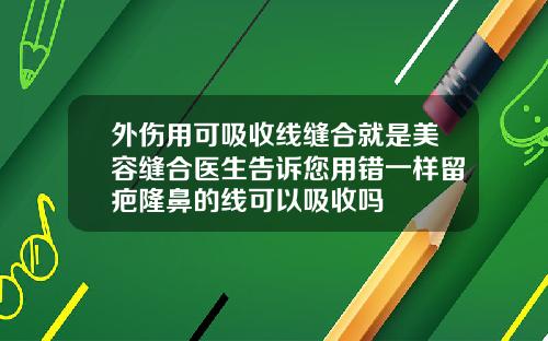 外伤用可吸收线缝合就是美容缝合医生告诉您用错一样留疤隆鼻的线可以吸收吗