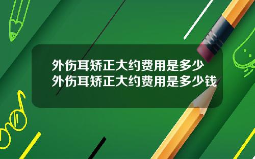 外伤耳矫正大约费用是多少外伤耳矫正大约费用是多少钱