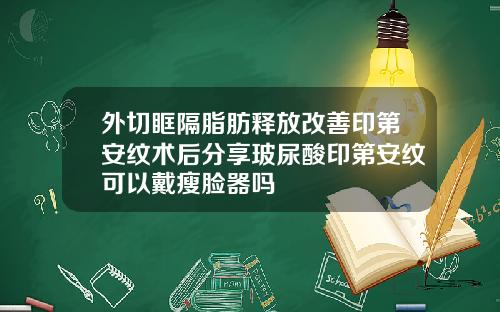 外切眶隔脂肪释放改善印第安纹术后分享玻尿酸印第安纹可以戴瘦脸器吗