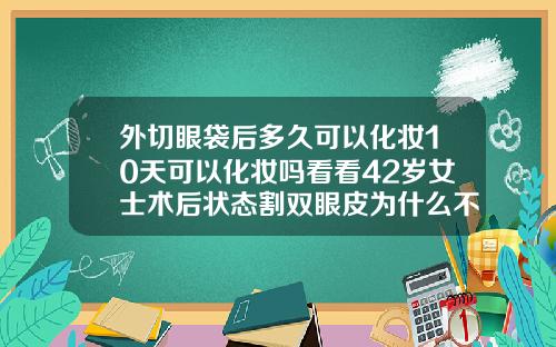 外切眼袋后多久可以化妆10天可以化妆吗看看42岁女士术后状态割双眼皮为什么不能沾水洗脸