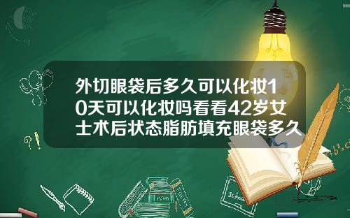 外切眼袋后多久可以化妆10天可以化妆吗看看42岁女士术后状态脂肪填充眼袋多久恢复自然