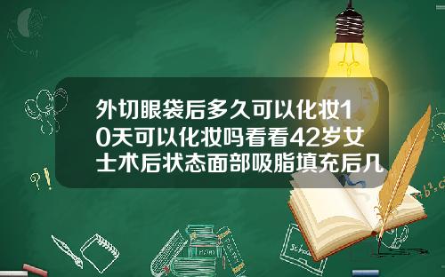 外切眼袋后多久可以化妆10天可以化妆吗看看42岁女士术后状态面部吸脂填充后几天可以洗脸