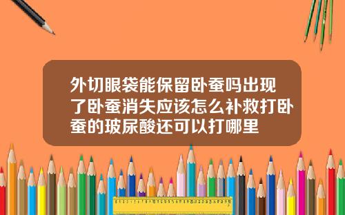 外切眼袋能保留卧蚕吗出现了卧蚕消失应该怎么补救打卧蚕的玻尿酸还可以打哪里