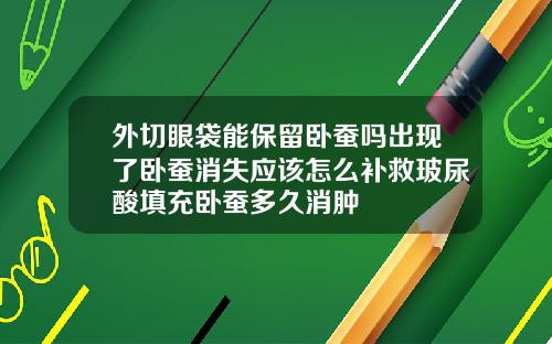 外切眼袋能保留卧蚕吗出现了卧蚕消失应该怎么补救玻尿酸填充卧蚕多久消肿