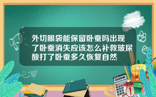 外切眼袋能保留卧蚕吗出现了卧蚕消失应该怎么补救玻尿酸打了卧蚕多久恢复自然