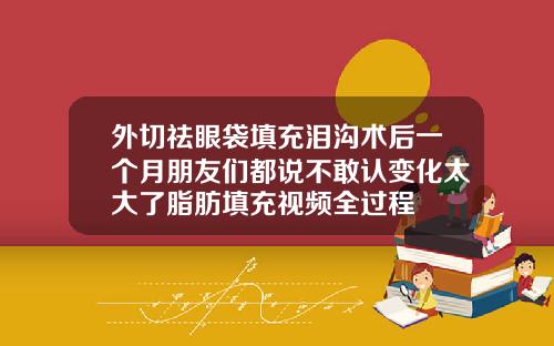 外切祛眼袋填充泪沟术后一个月朋友们都说不敢认变化太大了脂肪填充视频全过程