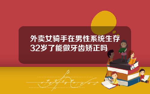 外卖女骑手在男性系统生存32岁了能做牙齿矫正吗