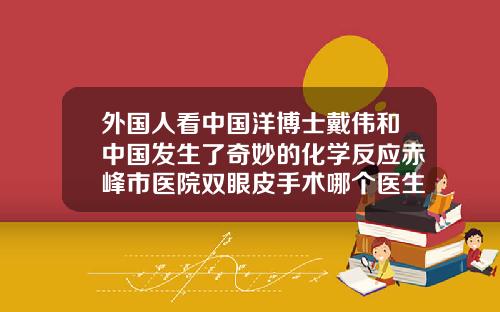 外国人看中国洋博士戴伟和中国发生了奇妙的化学反应赤峰市医院双眼皮手术哪个医生好