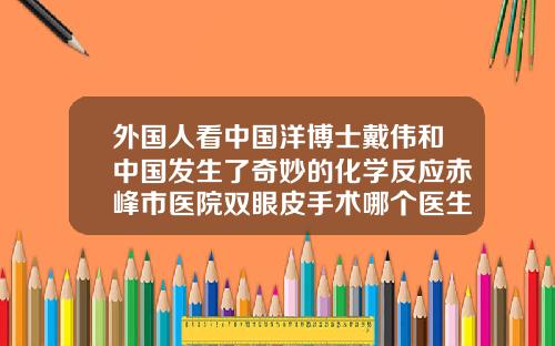 外国人看中国洋博士戴伟和中国发生了奇妙的化学反应赤峰市医院双眼皮手术哪个医生好