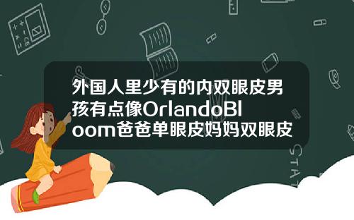 外国人里少有的内双眼皮男孩有点像OrlandoBloom爸爸单眼皮妈妈双眼皮孩子内双好看吗