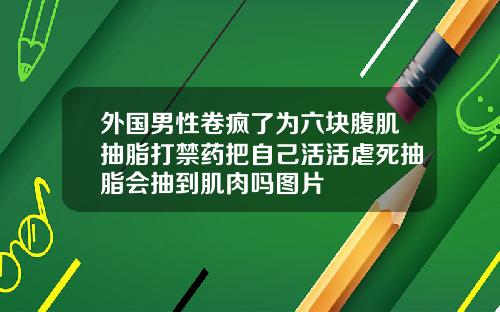 外国男性卷疯了为六块腹肌抽脂打禁药把自己活活虐死抽脂会抽到肌肉吗图片
