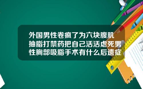 外国男性卷疯了为六块腹肌抽脂打禁药把自己活活虐死男性胸部吸脂手术有什么后遗症