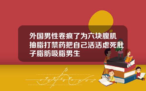 外国男性卷疯了为六块腹肌抽脂打禁药把自己活活虐死肚子脂肪吸脂男生