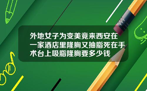 外地女子为变美竟来西安在一家酒店里隆胸又抽脂死在手术台上吸脂隆胸要多少钱