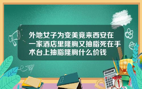 外地女子为变美竟来西安在一家酒店里隆胸又抽脂死在手术台上抽脂隆胸什么价钱