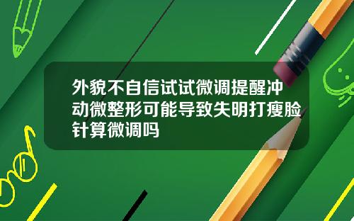 外貌不自信试试微调提醒冲动微整形可能导致失明打瘦脸针算微调吗