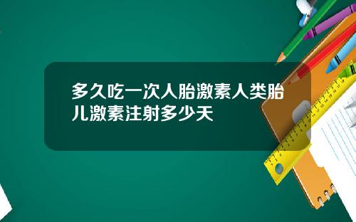 多久吃一次人胎激素人类胎儿激素注射多少天