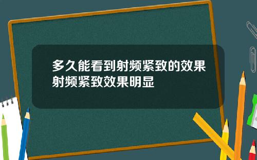 多久能看到射频紧致的效果射频紧致效果明显