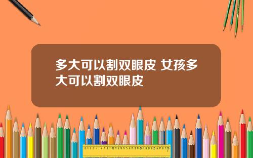 多大可以割双眼皮 女孩多大可以割双眼皮