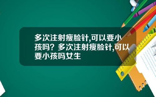多次注射瘦脸针,可以要小孩吗？多次注射瘦脸针,可以要小孩吗女生