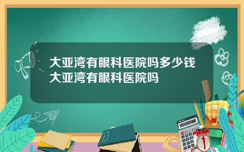 大亚湾有眼科医院吗多少钱大亚湾有眼科医院吗