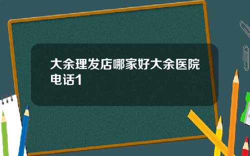 大余理发店哪家好大余医院电话1