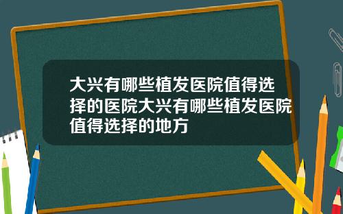 大兴有哪些植发医院值得选择的医院大兴有哪些植发医院值得选择的地方