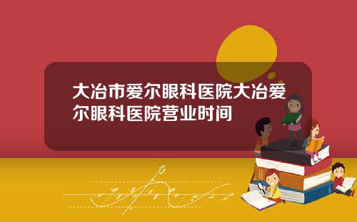 大冶市爱尔眼科医院大冶爱尔眼科医院营业时间