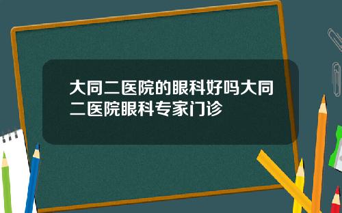 大同二医院的眼科好吗大同二医院眼科专家门诊