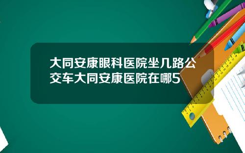 大同安康眼科医院坐几路公交车大同安康医院在哪5