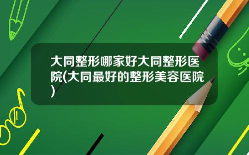 大同整形哪家好大同整形医院(大同最好的整形美容医院)