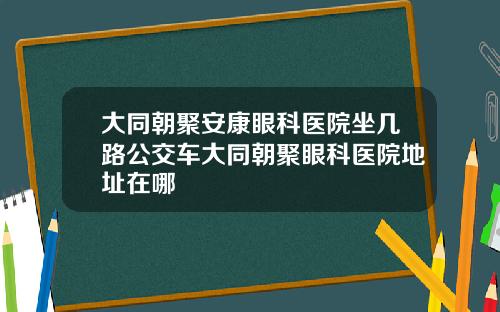 大同朝聚安康眼科医院坐几路公交车大同朝聚眼科医院地址在哪