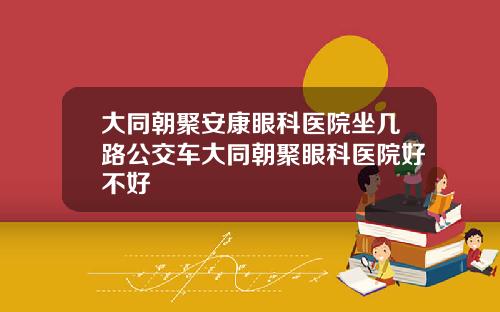 大同朝聚安康眼科医院坐几路公交车大同朝聚眼科医院好不好