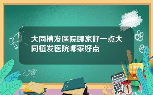 大同植发医院哪家好一点大同植发医院哪家好点