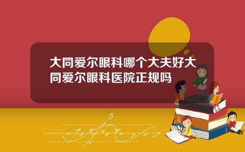 大同爱尔眼科哪个大夫好大同爱尔眼科医院正规吗