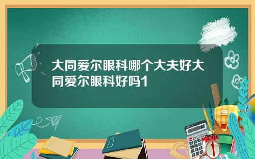 大同爱尔眼科哪个大夫好大同爱尔眼科好吗1