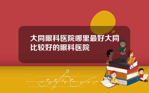 大同眼科医院哪里最好大同比较好的眼科医院