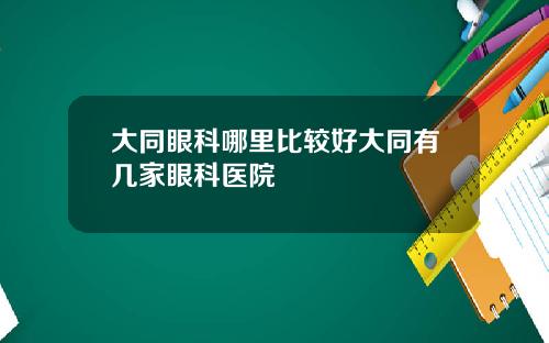 大同眼科哪里比较好大同有几家眼科医院