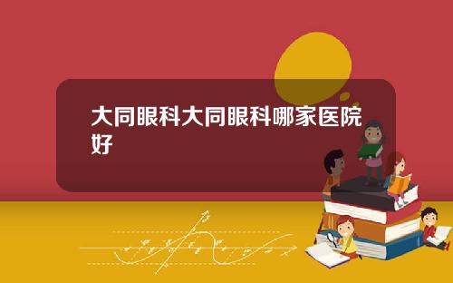 大同眼科大同眼科哪家医院好